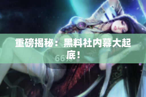 重磅揭秘：黑料社内幕大起底！