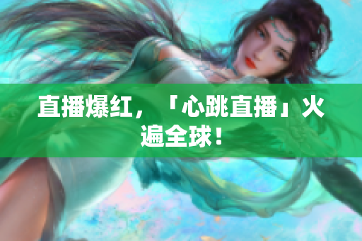 直播爆红，「心跳直播」火遍全球！