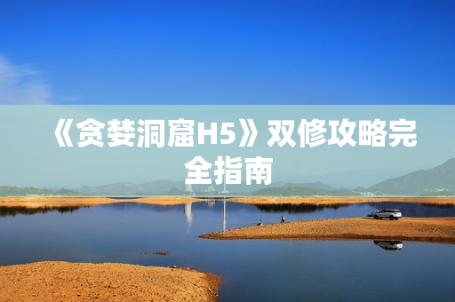 《贪婪洞窟H5》双修攻略完全指南