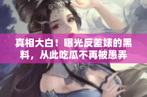 真相大白！曝光反差婊的黑料，从此吃瓜不再被愚弄