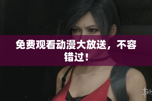 免费观看动漫大放送，不容错过！
