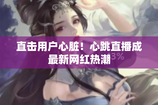 直击用户心脏！心跳直播成最新网红热潮