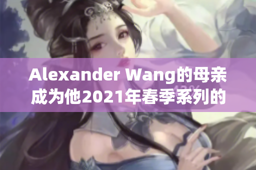 Alexander Wang的母亲成为他2021年春季系列的代言人