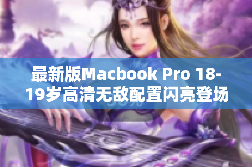 最新版Macbook Pro 18-19岁高清无敌配置闪亮登场