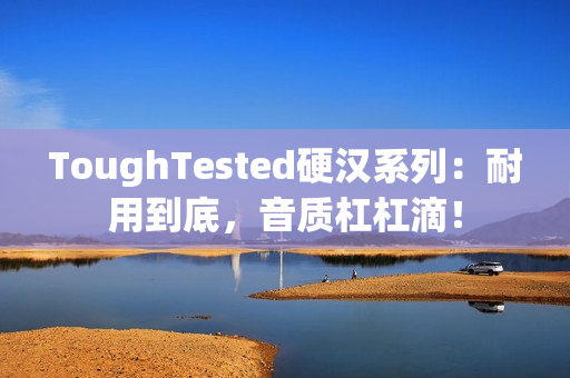 ToughTested硬汉系列：耐用到底，音质杠杠滴！