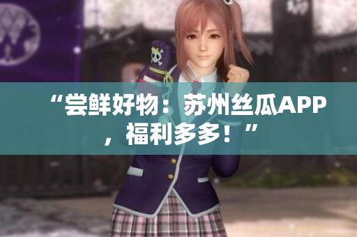 “尝鲜好物：苏州丝瓜APP，福利多多！”