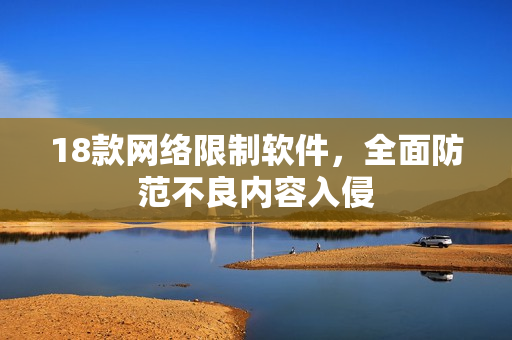 18款网络限制软件，全面防范不良内容入侵