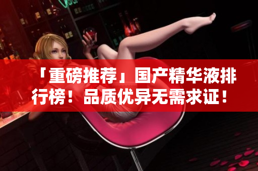 「重磅推荐」国产精华液排行榜！品质优异无需求证！