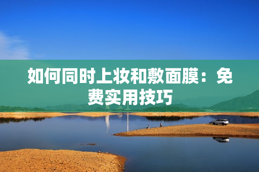 如何同时上妆和敷面膜：免费实用技巧