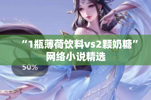 “1瓶薄荷饮料vs2颗奶糖”网络小说精选