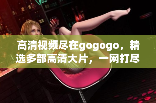 高清视频尽在gogogo，精选多部高清大片，一网打尽！