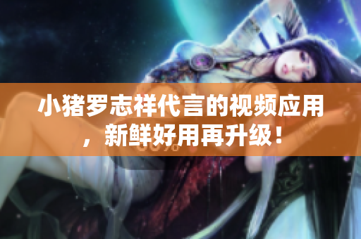 小猪罗志祥代言的视频应用，新鲜好用再升级！