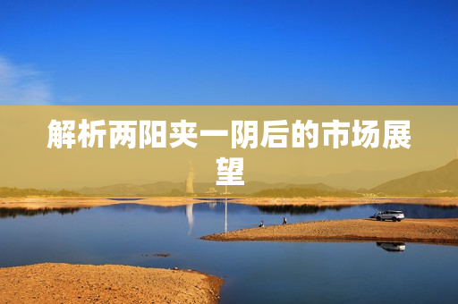 解析两阳夹一阴后的市场展望