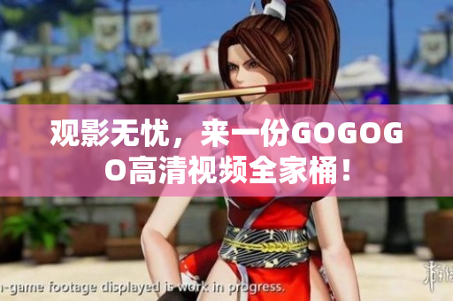 观影无忧，来一份GOGOGO高清视频全家桶！