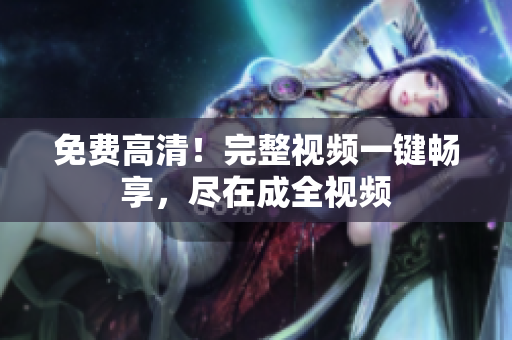 免费高清！完整视频一键畅享，尽在成全视频