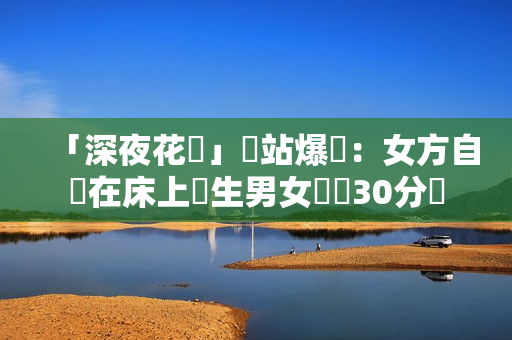「深夜花園」網站爆紅：女方自願在床上發生男女關係30分鐘