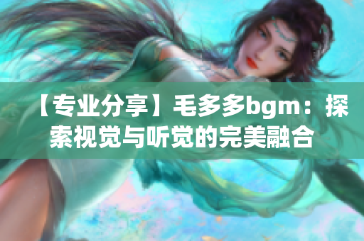 【专业分享】毛多多bgm：探索视觉与听觉的完美融合