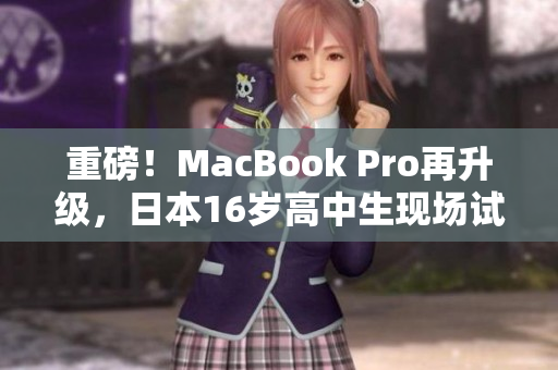重磅！MacBook Pro再升级，日本16岁高中生现场试验！