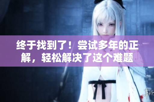 终于找到了！尝试多年的正解，轻松解决了这个难题