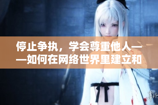停止争执，学会尊重他人——如何在网络世界里建立和谐的交流环境