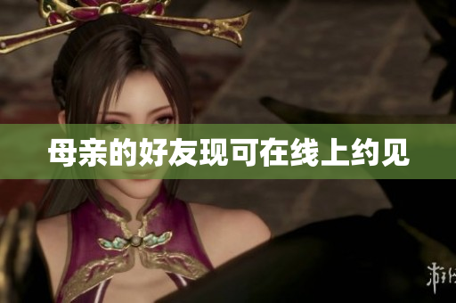 母亲的好友现可在线上约见