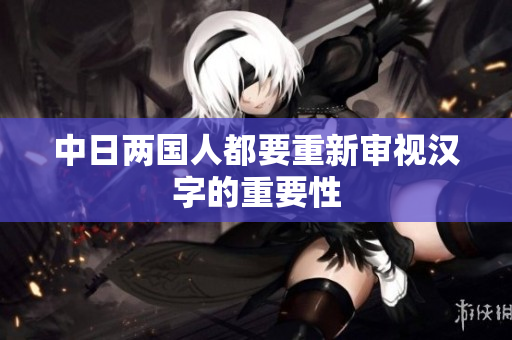 中日两国人都要重新审视汉字的重要性