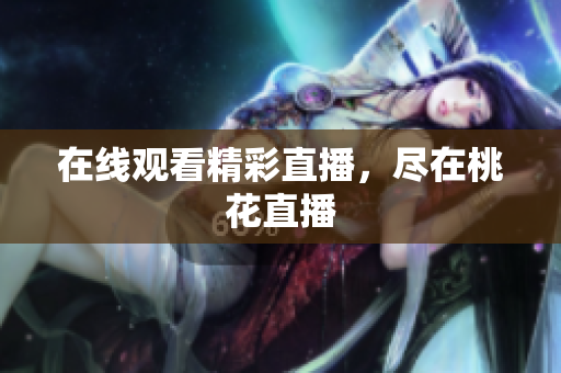 在线观看精彩直播，尽在桃花直播