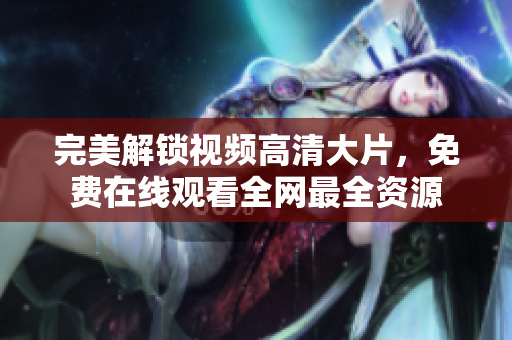 完美解锁视频高清大片，免费在线观看全网最全资源