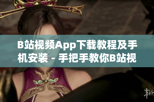 B站视频App下载教程及手机安装 - 手把手教你B站视频App下载安装