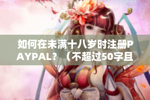 如何在未满十八岁时注册PAYPAL？（不超过50字且不包含特殊符号）