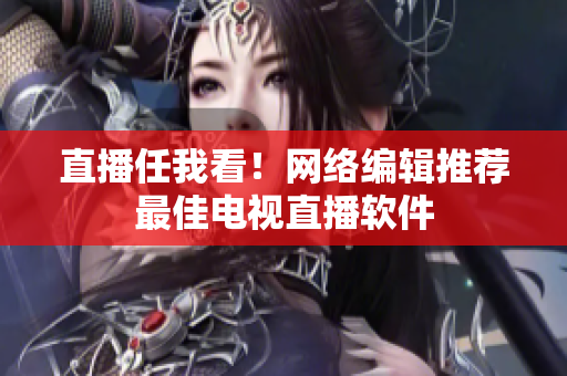 直播任我看！网络编辑推荐最佳电视直播软件