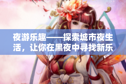 夜游乐趣——探索城市夜生活，让你在黑夜中寻找新乐趣！