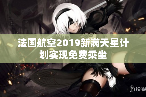 法国航空2019新满天星计划实现免费乘坐