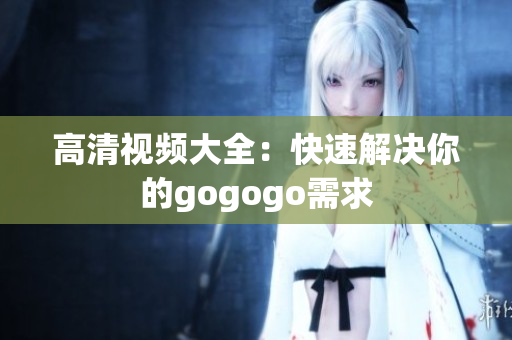高清视频大全：快速解决你的gogogo需求