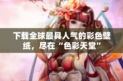 下载全球最具人气的彩色壁纸，尽在“色彩天堂”