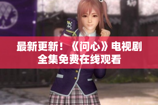 最新更新！《问心》电视剧全集免费在线观看