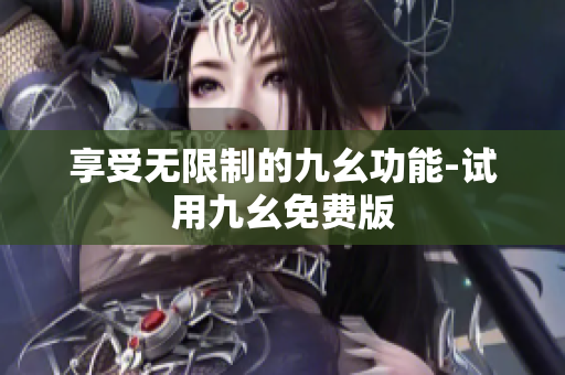 享受无限制的九幺功能-试用九幺免费版