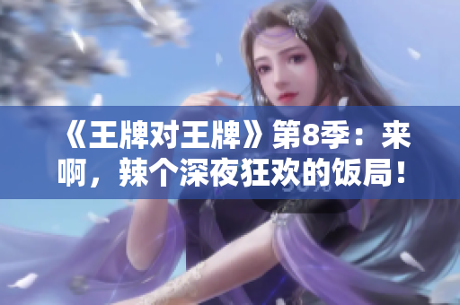 《王牌对王牌》第8季：来啊，辣个深夜狂欢的饭局！