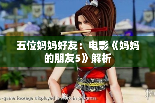 五位妈妈好友：电影《妈妈的朋友5》解析