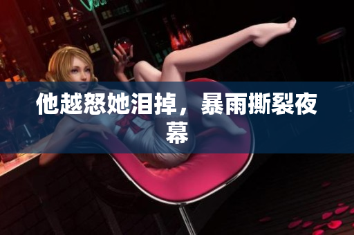 他越怒她泪掉，暴雨撕裂夜幕