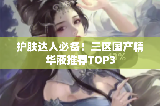 护肤达人必备！三区国产精华液推荐TOP3