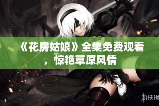 《花房姑娘》全集免费观看，惊艳草原风情
