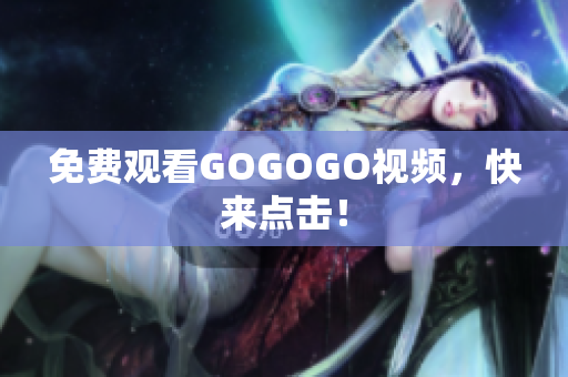 免费观看GOGOGO视频，快来点击！