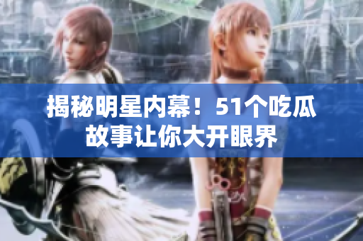 揭秘明星内幕！51个吃瓜故事让你大开眼界
