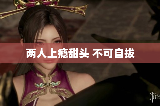 两人上瘾甜头 不可自拔