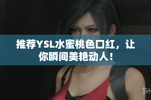 推荐YSL水蜜桃色口红，让你瞬间美艳动人！