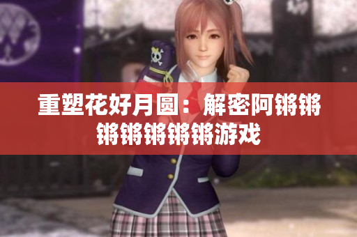 重塑花好月圆：解密阿锵锵锵锵锵锵锵游戏
