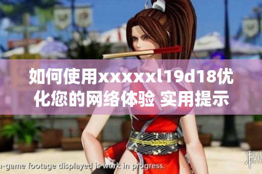 如何使用xxxxxl19d18优化您的网络体验 实用提示)