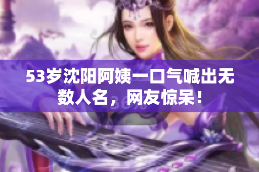 53岁沈阳阿姨一口气喊出无数人名，网友惊呆！