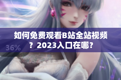 如何免费观看B站全站视频？2023入口在哪？